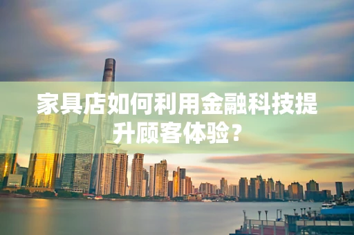 家具店如何利用金融科技提升顾客体验？