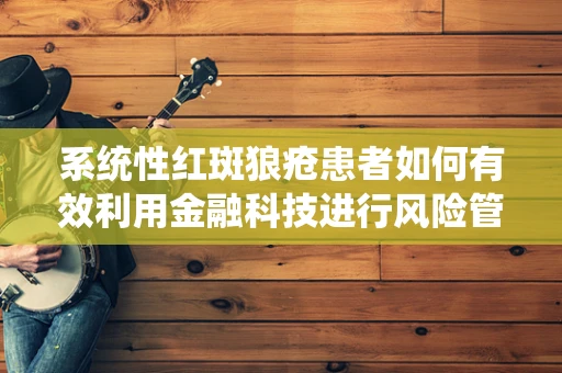 系统性红斑狼疮患者如何有效利用金融科技进行风险管理？