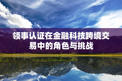 领事认证在金融科技跨境交易中的角色与挑战