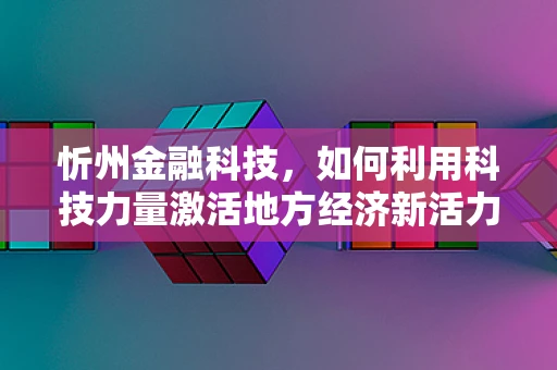 忻州金融科技，如何利用科技力量激活地方经济新活力？
