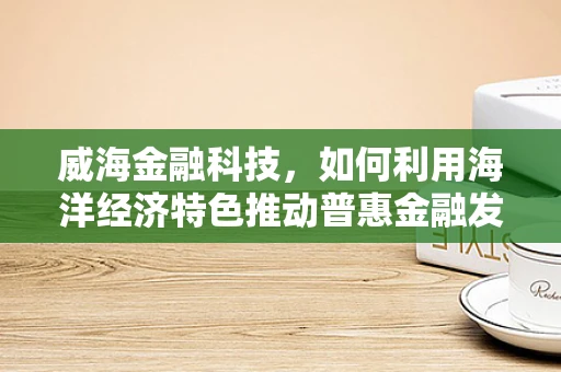 威海金融科技，如何利用海洋经济特色推动普惠金融发展？