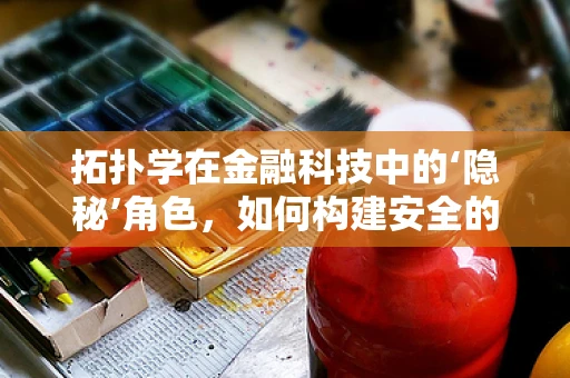 拓扑学在金融科技中的‘隐秘’角色，如何构建安全的支付网络？