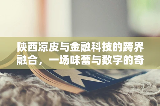 陕西凉皮与金融科技的跨界融合，一场味蕾与数字的奇妙碰撞？