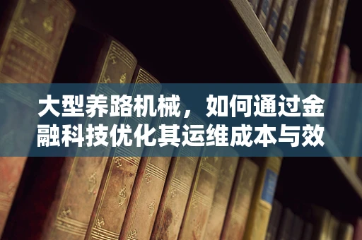大型养路机械，如何通过金融科技优化其运维成本与效率？