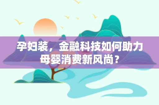 孕妇装，金融科技如何助力母婴消费新风尚？