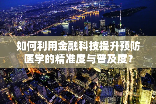 如何利用金融科技提升预防医学的精准度与普及度？