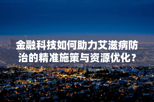 金融科技如何助力艾滋病防治的精准施策与资源优化？