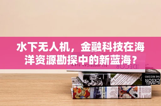 水下无人机，金融科技在海洋资源勘探中的新蓝海？