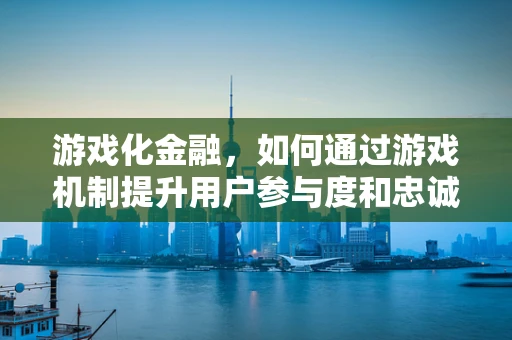 游戏化金融，如何通过游戏机制提升用户参与度和忠诚度？