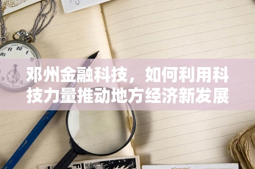 邓州金融科技，如何利用科技力量推动地方经济新发展？