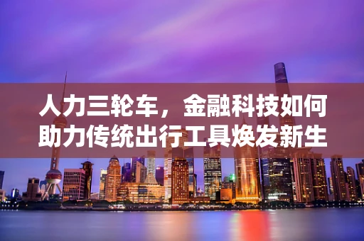 人力三轮车，金融科技如何助力传统出行工具焕发新生？