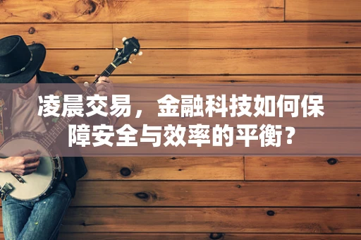 凌晨交易，金融科技如何保障安全与效率的平衡？