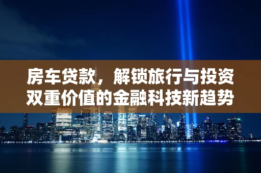房车贷款，解锁旅行与投资双重价值的金融科技新趋势？