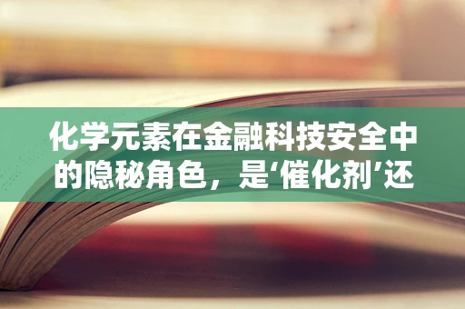 化学元素在金融科技安全中的隐秘角色，是‘催化剂’还是‘毒药’？