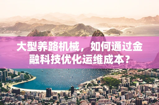 大型养路机械，如何通过金融科技优化运维成本？