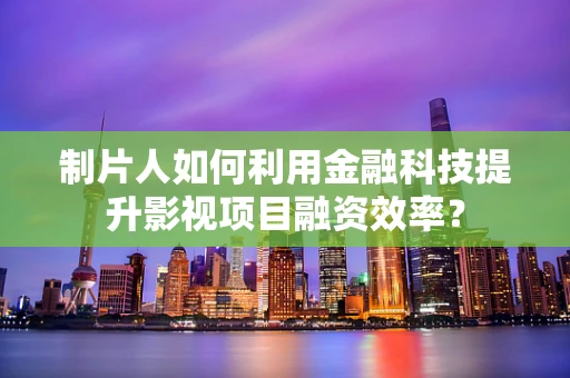制片人如何利用金融科技提升影视项目融资效率？