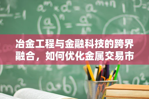 冶金工程与金融科技的跨界融合，如何优化金属交易市场的风险管理？