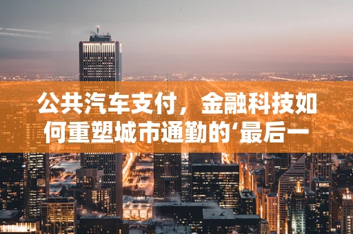 公共汽车支付，金融科技如何重塑城市通勤的‘最后一公里’？