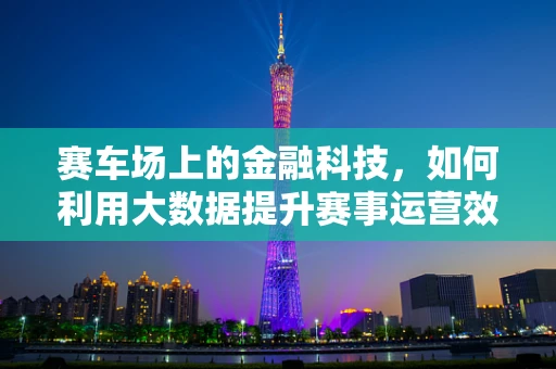 赛车场上的金融科技，如何利用大数据提升赛事运营效率？