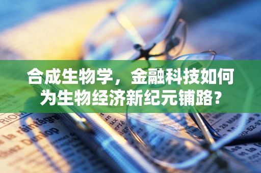合成生物学，金融科技如何为生物经济新纪元铺路？