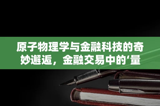 原子物理学与金融科技的奇妙邂逅，金融交易中的‘量子跃迁’？