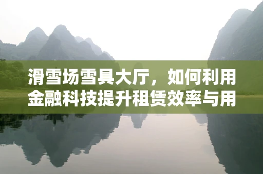 滑雪场雪具大厅，如何利用金融科技提升租赁效率与用户体验？
