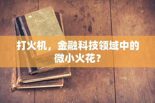 打火机，金融科技领域中的微小火花？