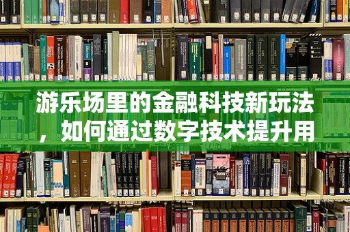游乐场里的金融科技新玩法，如何通过数字技术提升用户体验？