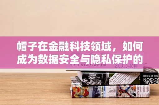 帽子在金融科技领域，如何成为数据安全与隐私保护的守护者？