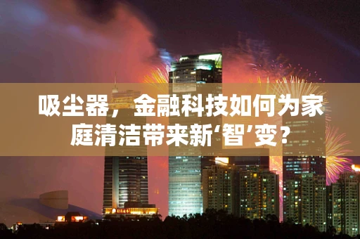 吸尘器，金融科技如何为家庭清洁带来新‘智’变？