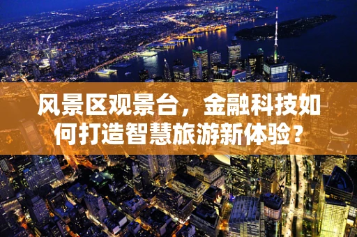 风景区观景台，金融科技如何打造智慧旅游新体验？