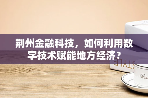 荆州金融科技，如何利用数字技术赋能地方经济？
