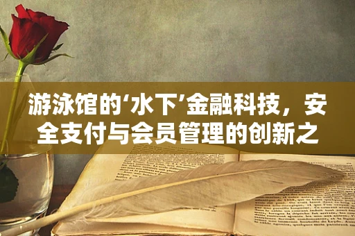 游泳馆的‘水下’金融科技，安全支付与会员管理的创新之路