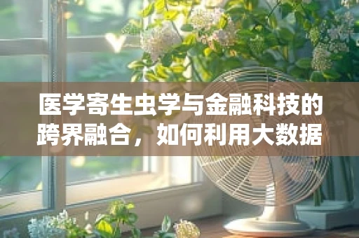 医学寄生虫学与金融科技的跨界融合，如何利用大数据预测寄生虫病爆发？