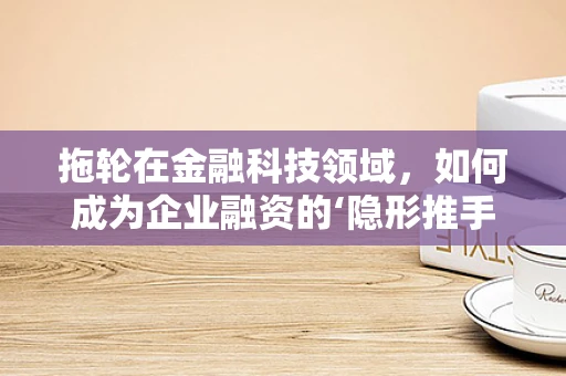 拖轮在金融科技领域，如何成为企业融资的‘隐形推手’？