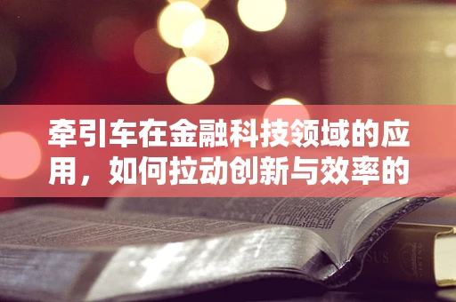 牵引车在金融科技领域的应用，如何拉动创新与效率的双重提升？