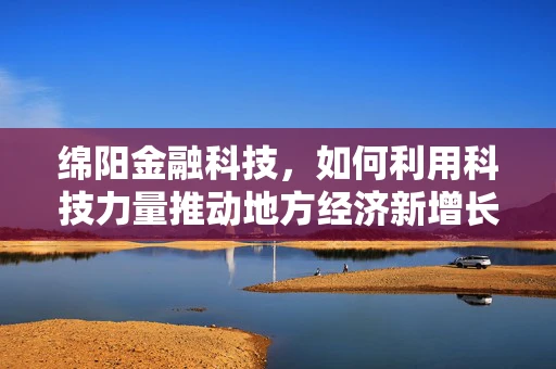 绵阳金融科技，如何利用科技力量推动地方经济新增长？