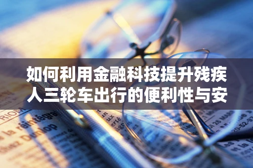 如何利用金融科技提升残疾人三轮车出行的便利性与安全性？