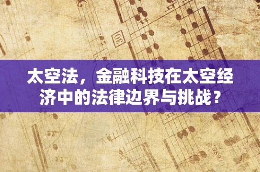 太空法，金融科技在太空经济中的法律边界与挑战？
