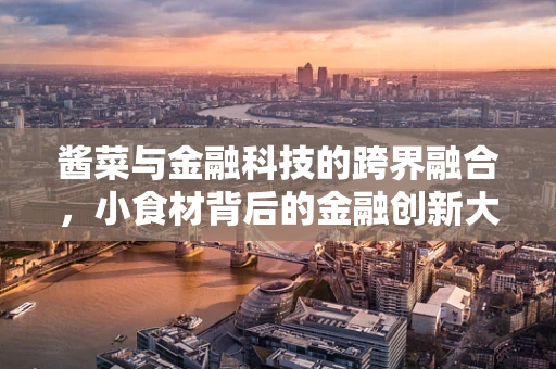 酱菜与金融科技的跨界融合，小食材背后的金融创新大舞台？