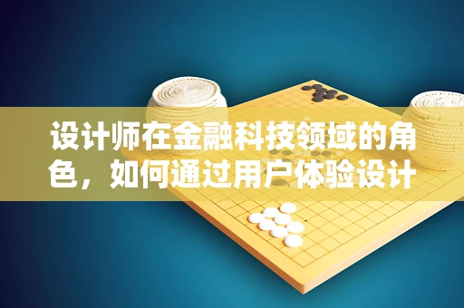 设计师在金融科技领域的角色，如何通过用户体验设计推动创新？