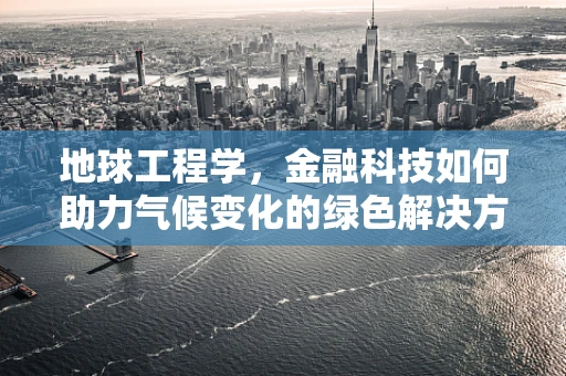 地球工程学，金融科技如何助力气候变化的绿色解决方案？