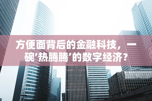 方便面背后的金融科技，一碗‘热腾腾’的数字经济？