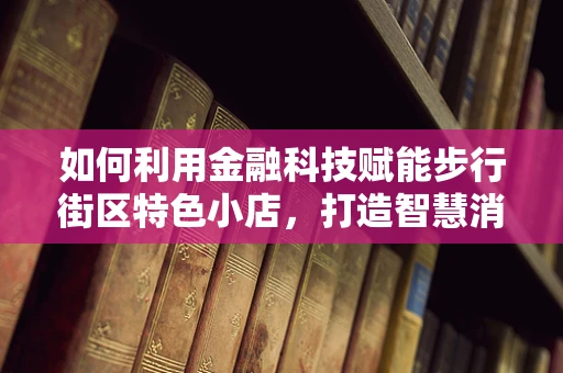 如何利用金融科技赋能步行街区特色小店，打造智慧消费新体验？