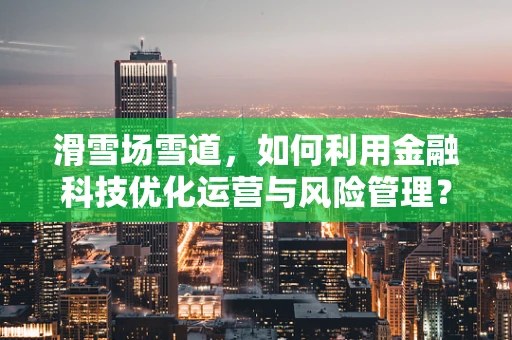 滑雪场雪道，如何利用金融科技优化运营与风险管理？
