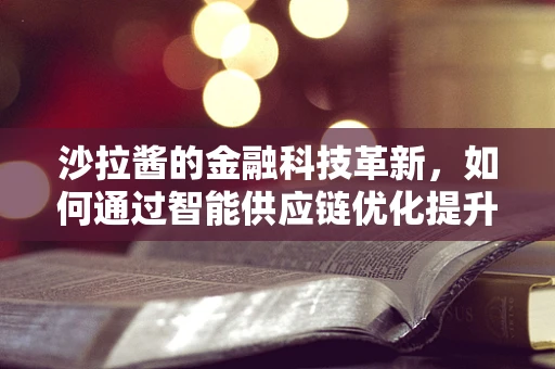 沙拉酱的金融科技革新，如何通过智能供应链优化提升食品新鲜度？