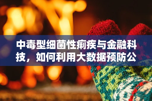 中毒型细菌性痢疾与金融科技，如何利用大数据预防公共卫生危机？