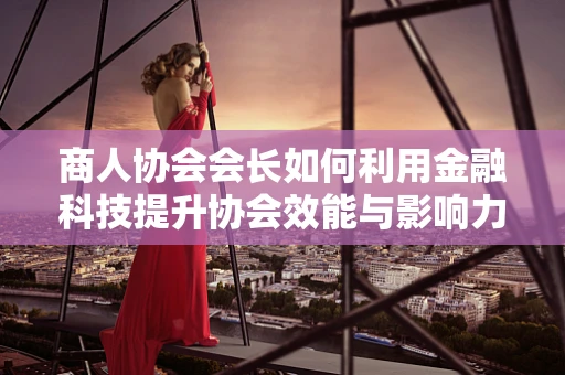 商人协会会长如何利用金融科技提升协会效能与影响力？