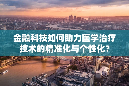 金融科技如何助力医学治疗技术的精准化与个性化？