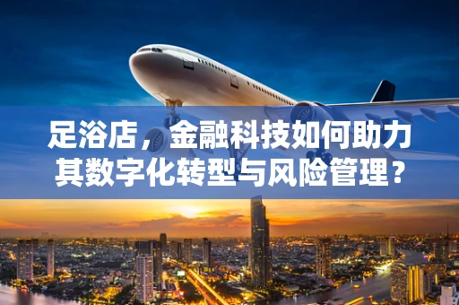 足浴店，金融科技如何助力其数字化转型与风险管理？